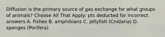 Diffusion is the primary source of gas exchange for what groups of animals? Choose All That Apply: pts deducted for incorrect answers A. Fishes B. amphibians C. jellyfish (Cnidaria) D. sponges (Porifera)