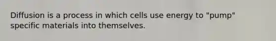 Diffusion is a process in which cells use energy to "pump" specific materials into themselves.