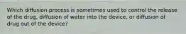 Which diffusion process is sometimes used to control the release of the drug, diffusion of water into the device, or diffusion of drug out of the device?