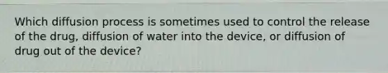 Which diffusion process is sometimes used to control the release of the drug, diffusion of water into the device, or diffusion of drug out of the device?