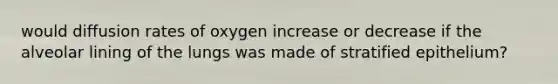 would diffusion rates of oxygen increase or decrease if the alveolar lining of the lungs was made of stratified epithelium?