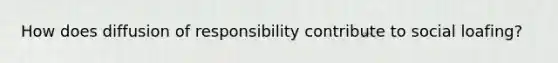 How does diffusion of responsibility contribute to social loafing?