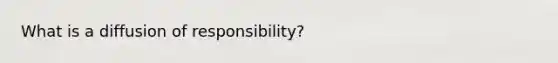 What is a diffusion of responsibility?