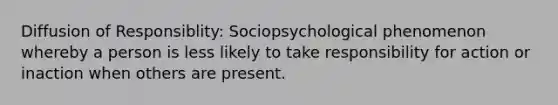 Diffusion of Responsiblity: Sociopsychological phenomenon whereby a person is less likely to take responsibility for action or inaction when others are present.