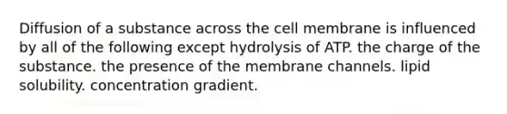 Diffusion of a substance across the cell membrane is influenced by all of the following except hydrolysis of ATP. the charge of the substance. the presence of the membrane channels. lipid solubility. concentration gradient.