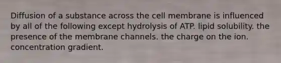 Diffusion of a substance across the cell membrane is influenced by all of the following except hydrolysis of ATP. lipid solubility. the presence of the membrane channels. the charge on the ion. concentration gradient.