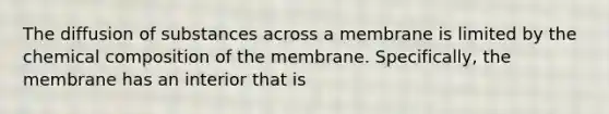 The diffusion of substances across a membrane is limited by the chemical composition of the membrane. Specifically, the membrane has an interior that is