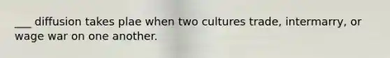 ___ diffusion takes plae when two cultures trade, intermarry, or wage war on one another.