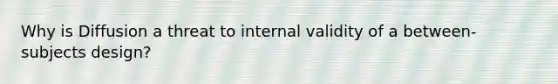 Why is Diffusion a threat to internal validity of a between-subjects design?