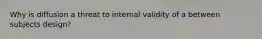 Why is diffusion a threat to internal validity of a between subjects design?