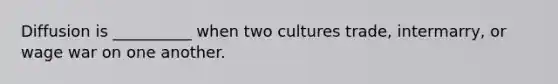 Diffusion is __________ when two cultures trade, intermarry, or wage war on one another.