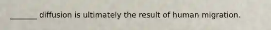 _______ diffusion is ultimately the result of human migration.