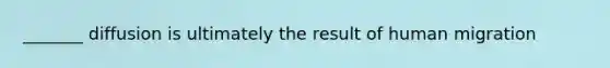 _______ diffusion is ultimately the result of human migration