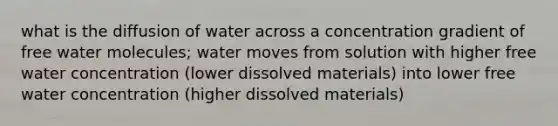 what is the diffusion of water across a concentration gradient of free water molecules; water moves from solution with higher free water concentration (lower dissolved materials) into lower free water concentration (higher dissolved materials)