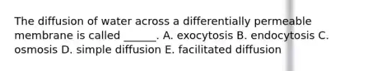 The diffusion of water across a differentially permeable membrane is called ______. A. exocytosis B. endocytosis C. osmosis D. simple diffusion E. facilitated diffusion