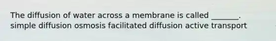 The diffusion of water across a membrane is called _______. simple diffusion osmosis facilitated diffusion active transport