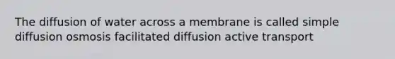 The diffusion of water across a membrane is called simple diffusion osmosis facilitated diffusion active transport