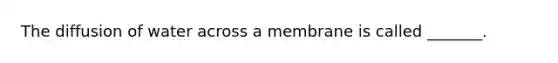 The diffusion of water across a membrane is called _______.