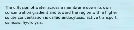 The diffusion of water across a membrane down its own concentration gradient and toward the region with a higher solute concentration is called endocytosis. active transport. osmosis. hydrolysis.