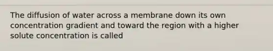 The diffusion of water across a membrane down its own concentration gradient and toward the region with a higher solute concentration is called