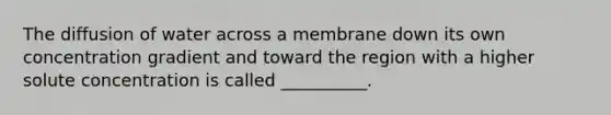 The diffusion of water across a membrane down its own concentration gradient and toward the region with a higher solute concentration is called __________.