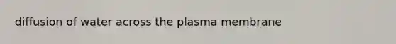 diffusion of water across the plasma membrane