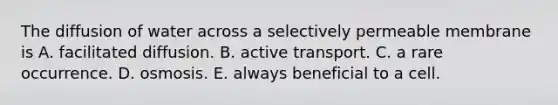 The diffusion of water across a selectively permeable membrane is A. facilitated diffusion. B. active transport. C. a rare occurrence. D. osmosis. E. always beneficial to a cell.