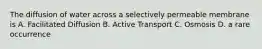 The diffusion of water across a selectively permeable membrane is A. Facilitated Diffusion B. Active Transport C. Osmosis D. a rare occurrence