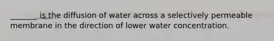 _______ is the diffusion of water across a selectively permeable membrane in the direction of lower water concentration.