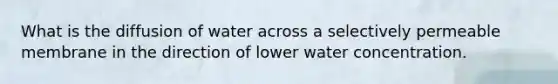 What is the diffusion of water across a selectively permeable membrane in the direction of lower water concentration.