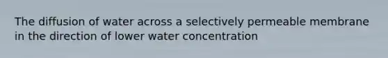 The diffusion of water across a selectively permeable membrane in the direction of lower water concentration