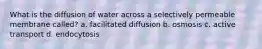 What is the diffusion of water across a selectively permeable membrane called? a. facilitated diffusion b. osmosis c. active transport d. endocytosis