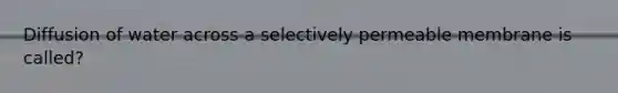 Diffusion of water across a selectively permeable membrane is called?