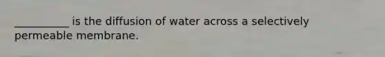 __________ is the diffusion of water across a selectively permeable membrane.