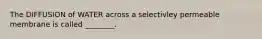 The DIFFUSION of WATER across a selectivley permeable membrane is called ________.