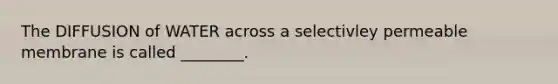 The DIFFUSION of WATER across a selectivley permeable membrane is called ________.