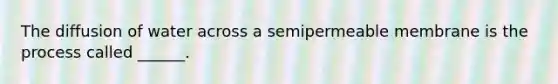 The diffusion of water across a semipermeable membrane is the process called ______.