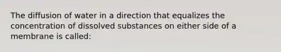 The diffusion of water in a direction that equalizes the concentration of dissolved substances on either side of a membrane is called: