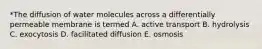 *The diffusion of water molecules across a differentially permeable membrane is termed A. active transport B. hydrolysis C. exocytosis D. facilitated diffusion E. osmosis