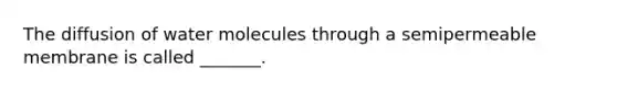 The diffusion of water molecules through a semipermeable membrane is called _______.