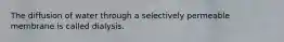 The diffusion of water through a selectively permeable membrane is called dialysis.
