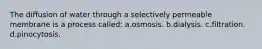 The diffusion of water through a selectively permeable membrane is a process called: a.osmosis. b.dialysis. c.filtration. d.pinocytosis.