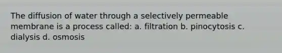 The diffusion of water through a selectively permeable membrane is a process called: a. filtration b. pinocytosis c. dialysis d. osmosis