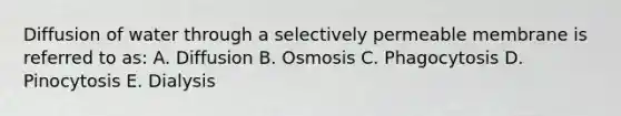 Diffusion of water through a selectively permeable membrane is referred to as: A. Diffusion B. Osmosis C. Phagocytosis D. Pinocytosis E. Dialysis