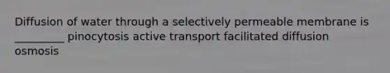 Diffusion of water through a selectively permeable membrane is _________ pinocytosis active transport facilitated diffusion osmosis