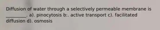 Diffusion of water through a selectively permeable membrane is _________. a). pinocytosis b:. active transport c). facilitated diffusion d). osmosis