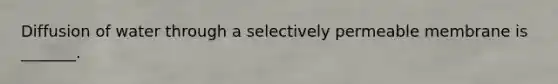 Diffusion of water through a selectively permeable membrane is _______.