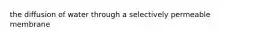 the diffusion of water through a selectively permeable membrane