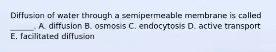 Diffusion of water through a semipermeable membrane is called ______. A. diffusion B. osmosis C. endocytosis D. active transport E. facilitated diffusion