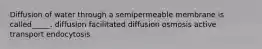 Diffusion of water through a semipermeable membrane is called_____. diffusion facilitated diffusion osmosis active transport endocytosis